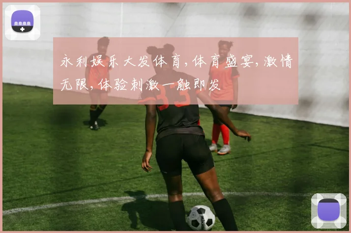 永利娱乐大发体育,体育盛宴,激情无限,体验刺激一触即发