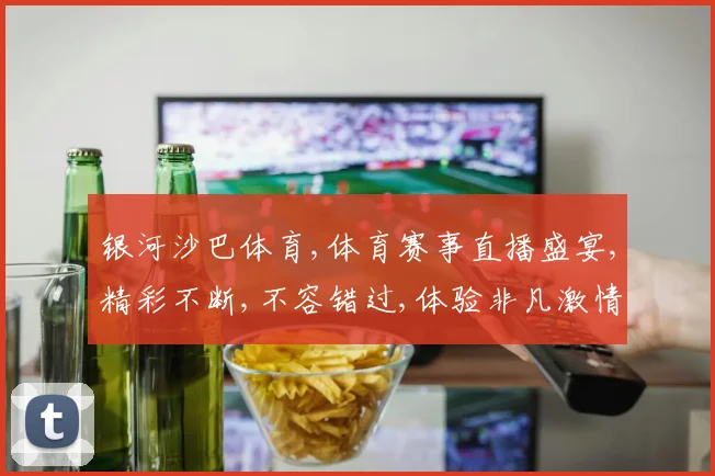 银河沙巴体育,体育赛事直播盛宴,精彩不断,不容错过,体验非凡激情