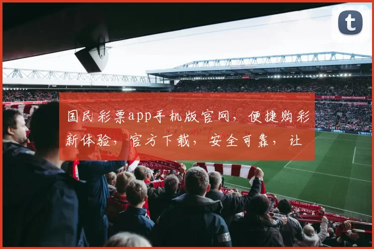 国民彩票app手机版官网，便捷购彩新体验，官方下载，安全可靠，让您轻松中大奖