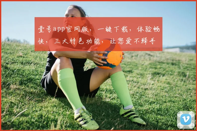 壹号app官网版，一键下载，体验畅快，三大特色功能，让您爱不释手，必看