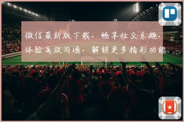 微信最新版下载，畅享社交乐趣，体验高效沟通，解锁更多精彩功能，必备神器