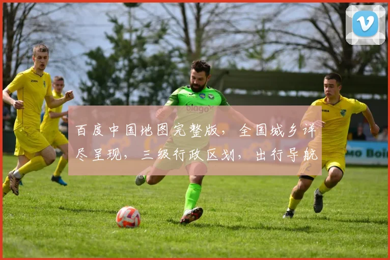 百度中国地图完整版，全国城乡详尽呈现，三级行政区划，出行导航必备工具，一网打尽