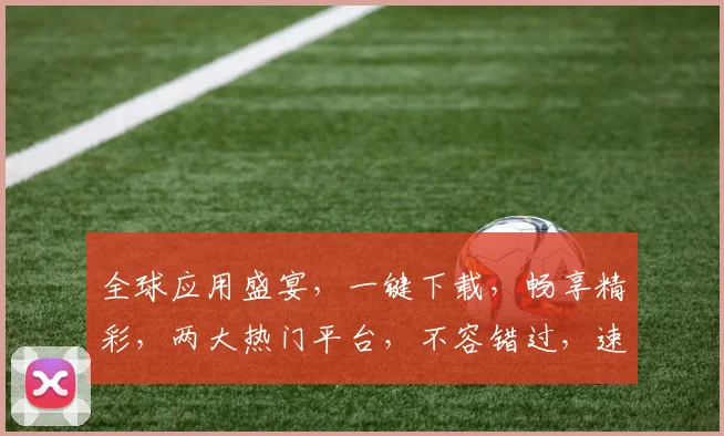 全球应用盛宴，一键下载，畅享精彩，两大热门平台，不容错过，速来体验