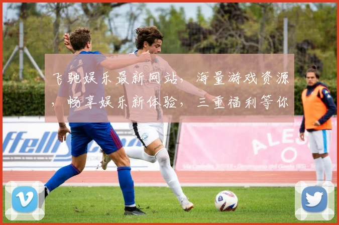 飞驰娱乐最新网站，海量游戏资源，畅享娱乐新体验，三重福利等你来，不容错过