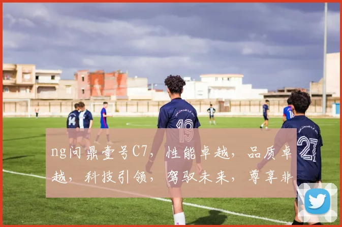 ng问鼎壹号C7，性能卓越，品质卓越，科技引领，驾驭未来，尊享非凡体验，引领汽车潮流。